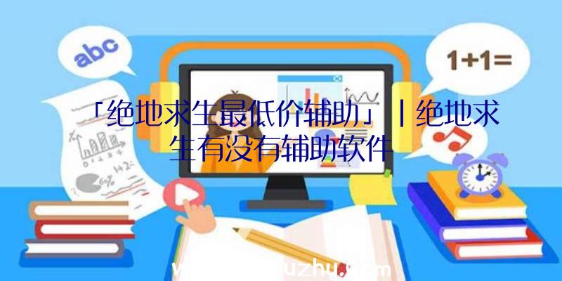 「绝地求生最低价辅助」|绝地求生有没有辅助软件